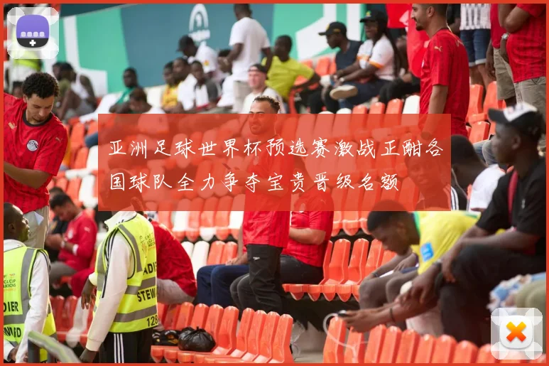 亚洲足球世界杯预选赛激战正酣各国球队全力争夺宝贵晋级名额