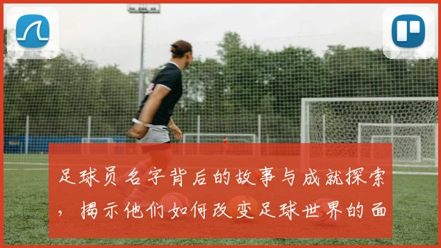 足球员名字背后的故事与成就探索，揭示他们如何改变足球世界的面貌与未来