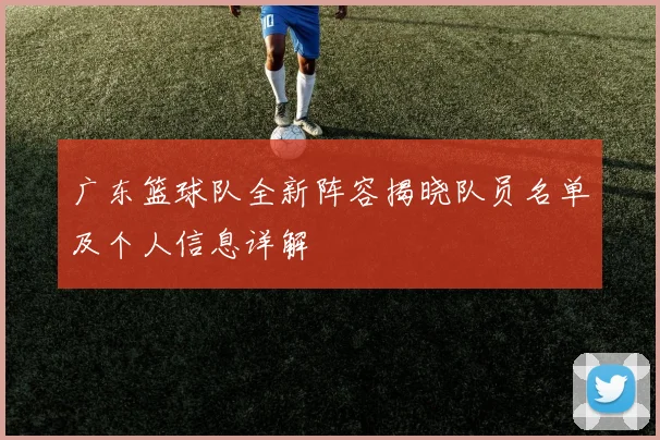 广东篮球队全新阵容揭晓队员名单及个人信息详解