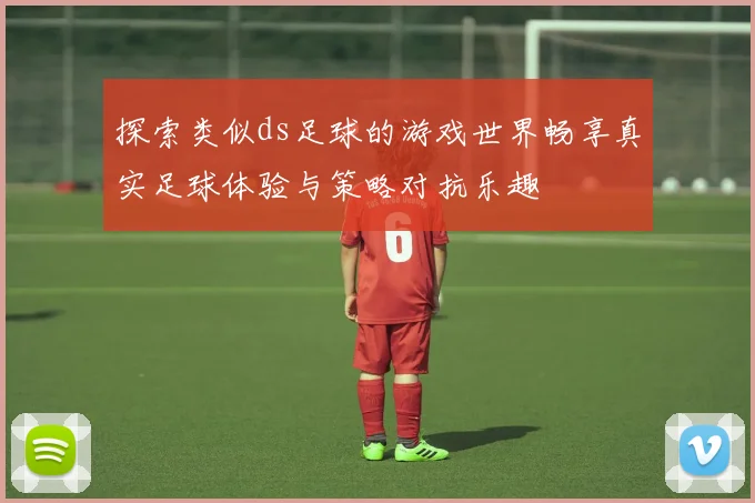探索类似ds足球的游戏世界畅享真实足球体验与策略对抗乐趣
