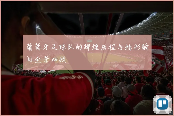葡萄牙足球队的辉煌历程与精彩瞬间全景回顾