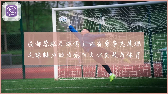 成都蓉城足球俱乐部奋勇争先展现足球魅力助力城市文化发展与体育事业繁荣