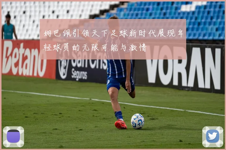 姆巴佩引领天下足球新时代展现年轻球员的无限可能与激情