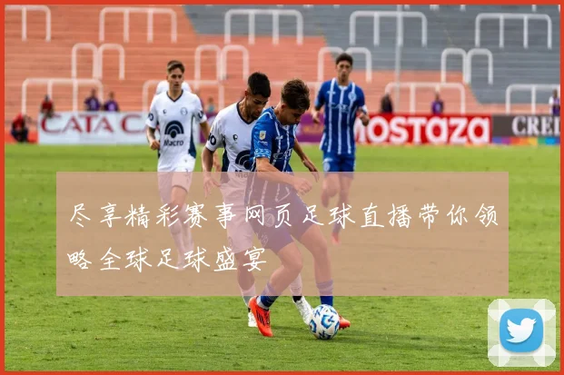 尽享精彩赛事网页足球直播带你领略全球足球盛宴