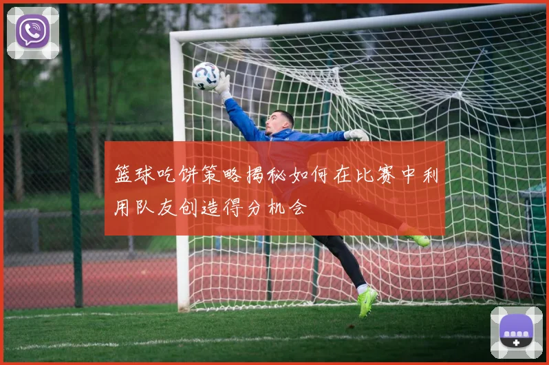 篮球吃饼策略揭秘如何在比赛中利用队友创造得分机会