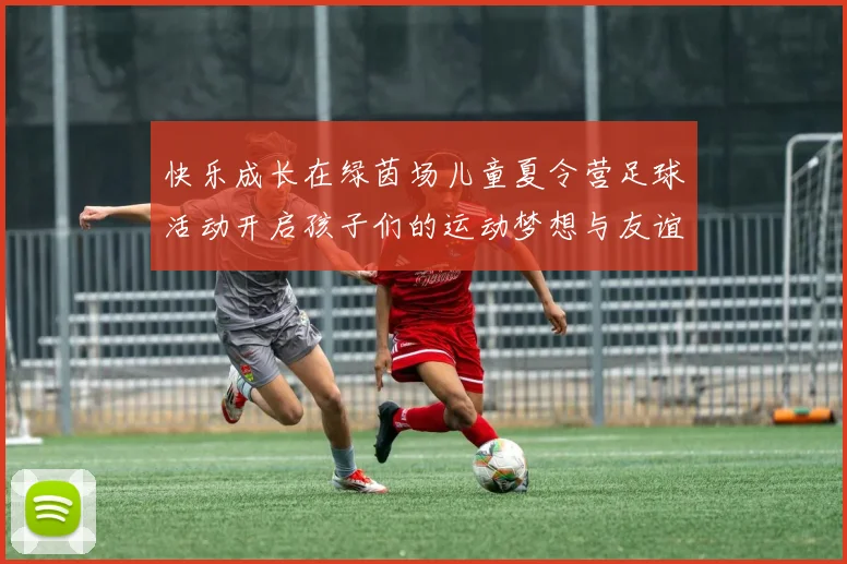 快乐成长在绿茵场儿童夏令营足球活动开启孩子们的运动梦想与友谊之旅
