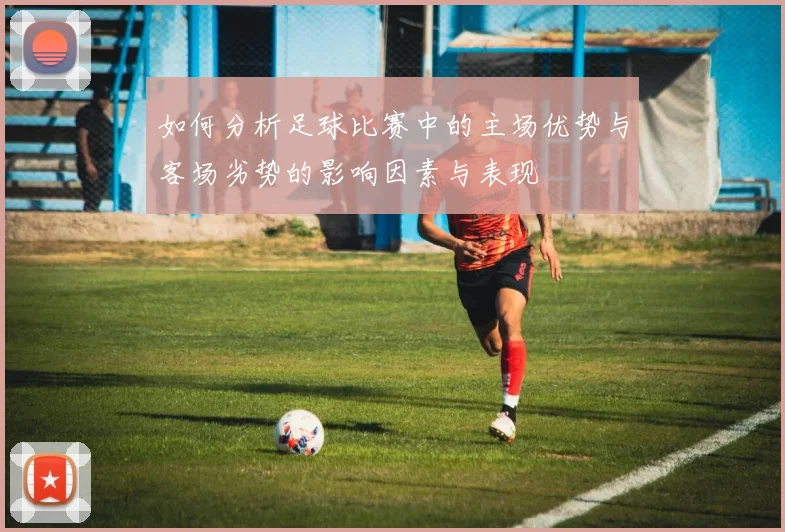 如何分析足球比赛中的主场优势与客场劣势的影响因素与表现