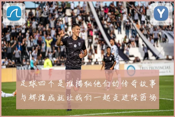 足球四个是谁揭秘他们的传奇故事与辉煌成就让我们一起走进绿茵场的英雄世界
