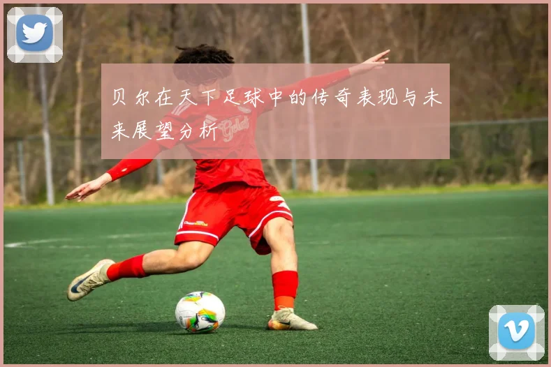 贝尔在天下足球中的传奇表现与未来展望分析