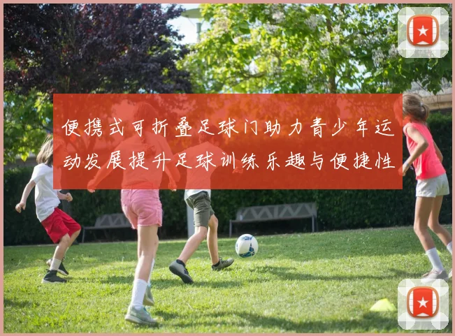 便携式可折叠足球门助力青少年运动发展提升足球训练乐趣与便捷性