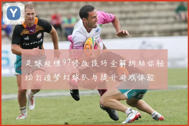 足球经理97修改技巧全解析助你轻松打造梦幻球队与提升游戏体验