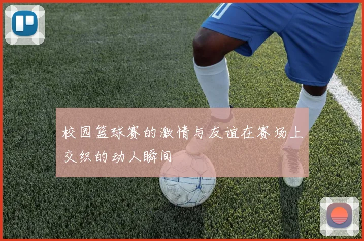 校园篮球赛的激情与友谊在赛场上交织的动人瞬间