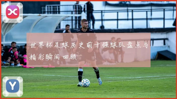 世界杯足球历史前十强球队盘点与精彩瞬间回顾