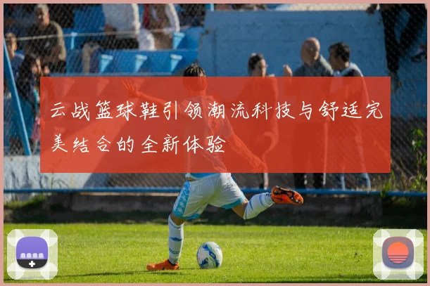 云战篮球鞋引领潮流科技与舒适完美结合的全新体验