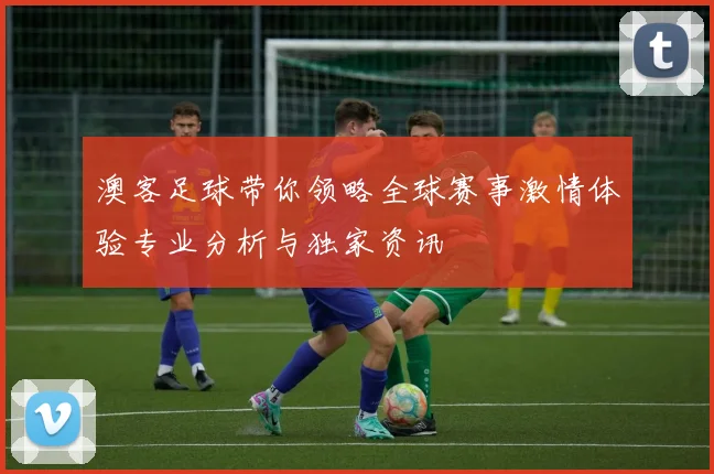 澳客足球带你领略全球赛事激情体验专业分析与独家资讯