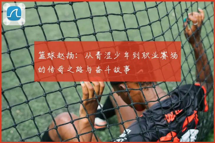 篮球赵扬：从青涩少年到职业赛场的传奇之路与奋斗故事